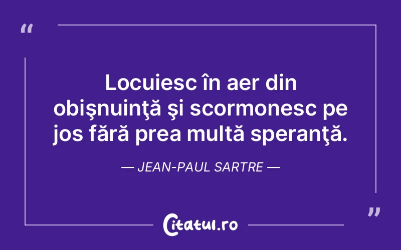 Locuiesc în aer din obişnuinţă şi scormonesc pe jos fără prea multă speranţă. Jean-Paul Sartre