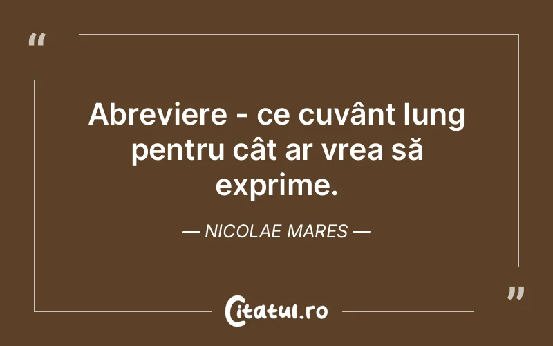 Abreviere - ce cuvânt lung pentru cât ar vrea să exprime. Nicolae Mares