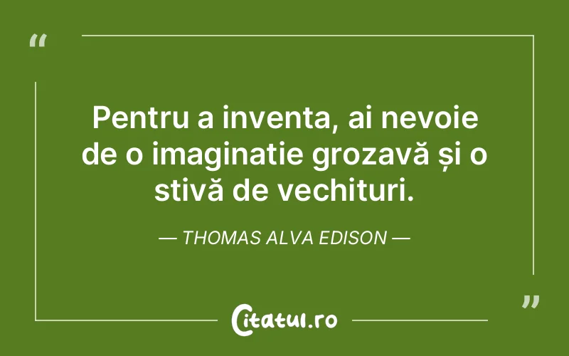 Pentru a inventa, ai nevoie de o imaginație grozavă și o stivă de vechituri. Thomas Alva Edison