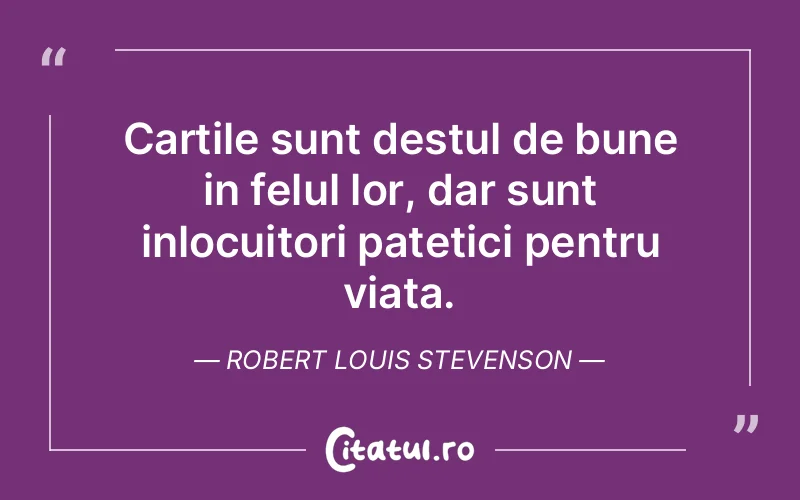 Cartile sunt destul de bune in felul lor, dar sunt inlocuitori patetici pentru viata. Robert Louis Stevenson