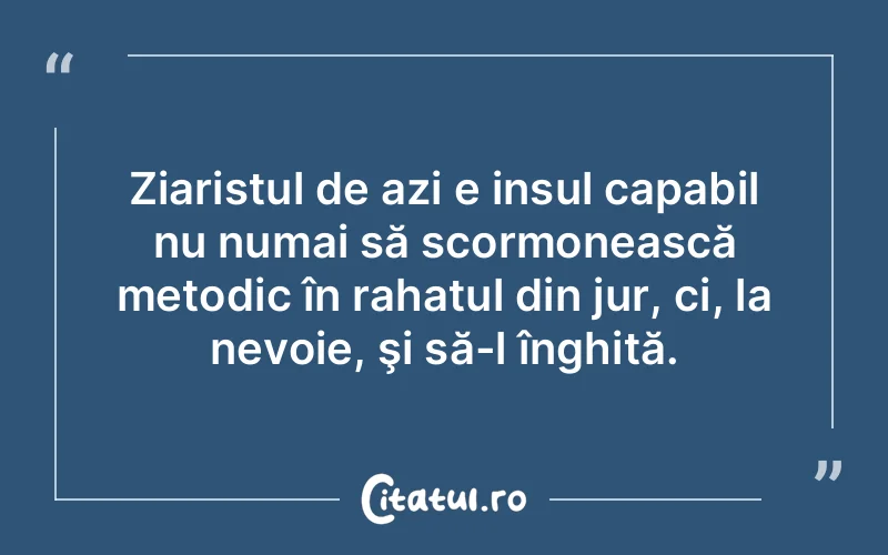 Ziaristul de azi e insul capabil nu numai să scormonească metodic în rahatul din jur, ci, la nevoie, şi să-l înghită.