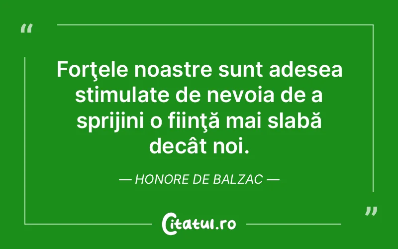 Forţele noastre sunt adesea stimulate de nevoia de a sprijini o fiinţă mai slabă decât noi. Honore de Balzac