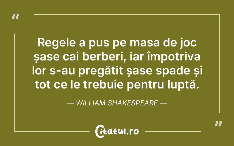 Regele a pus pe masa de joc șase cai berberi, iar împotriva lor s-au pregătit șase spade și tot ce le trebuie pentru luptă. William Shakespeare