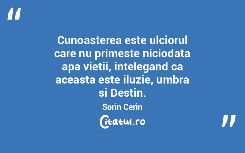 Cunoasterea este ulciorul care nu primeste niciodata apa vietii, intelegand ca aceasta este iluzie, umbra si Destin. Sorin Cerin