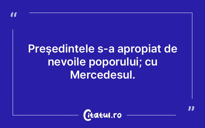 Preşedintele s-a apropiat de nevoile poporului; cu Mercedesul.