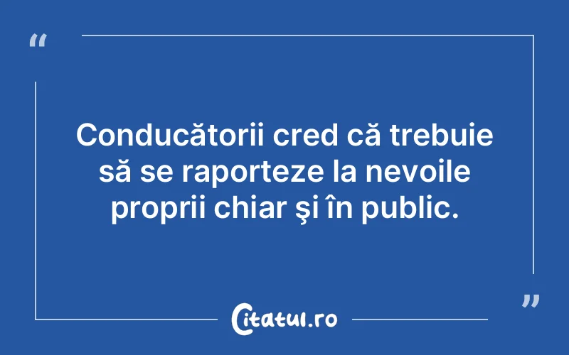 Conducătorii cred că trebuie să se raporteze la nevoile proprii chiar şi în public.