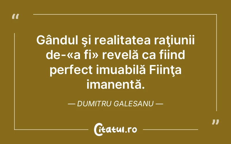 Gândul şi realitatea raţiunii de-«a fi» revelă ca fiind perfect imuabilă Fiinţa imanentă. Dumitru Galesanu
