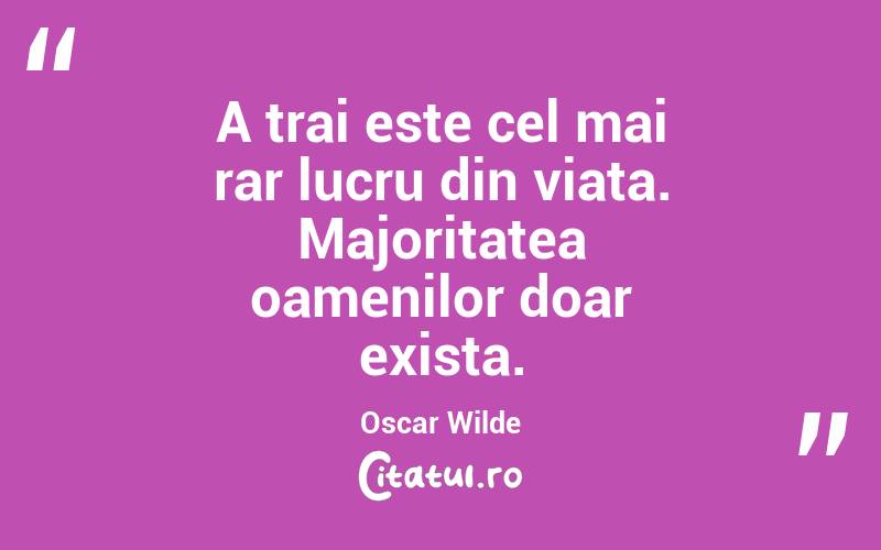 A trai este cel mai rar lucru din viata. Majoritatea oamenilor doar exista.  Oscar Wilde
