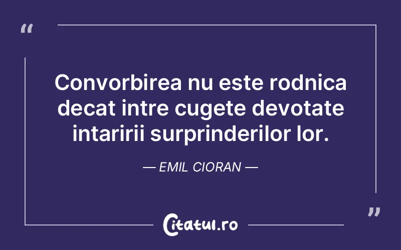 Convorbirea nu este rodnica decat intre cugete devotate intaririi surprinderilor lor. Emil Cioran