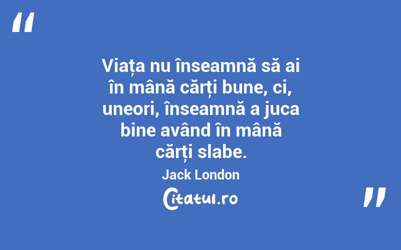 Viaţa nu înseamnă să ai în mână cărţi bune, ci, uneori, înseamnă a juca bine având în mână cărţi slabe. Jack London
