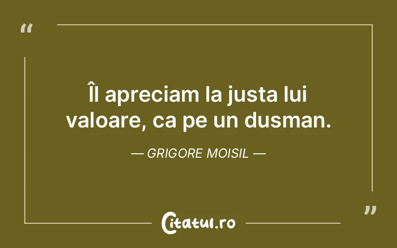 Îl apreciam la justa lui valoare, ca pe un dusman. Grigore Moisil