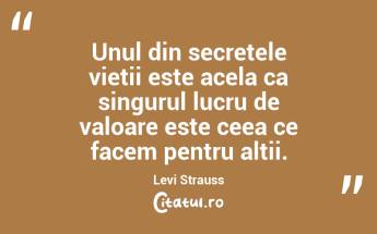 Unul din secretele vietii este acela ca singurul lucru de valoare este ceea ce facem pentru altii. Levi Strauss...