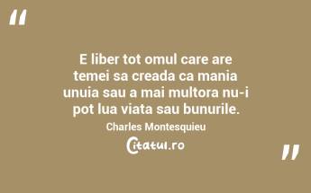 E liber tot omul care are temei sa creada ca mania unuia sau a mai multora nu-i pot lua viata sau bunurile. Charles Montesquieu...