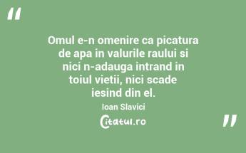 Omul e-n omenire ca picatura de apa in valurile raului si nici n-adauga intrand in toiul vietii, nici scade iesind din el. Ioan Slavici...