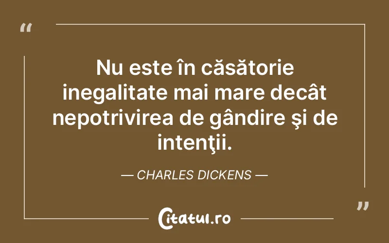 Nu este în căsătorie inegalitate mai mare decât nepotrivirea de gândire şi de intenţii. Charles Dickens