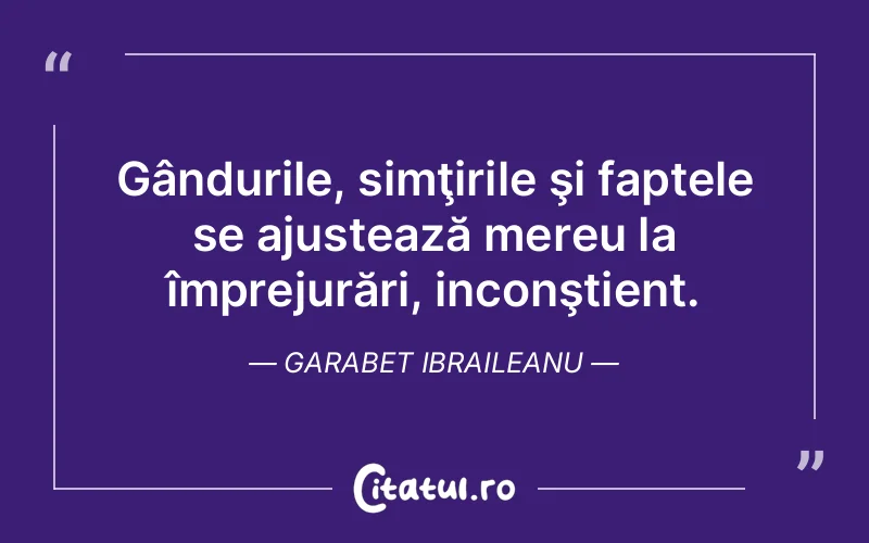 Gândurile, simţirile şi faptele se ajustează mereu la împrejurări, inconştient. Garabet Ibraileanu