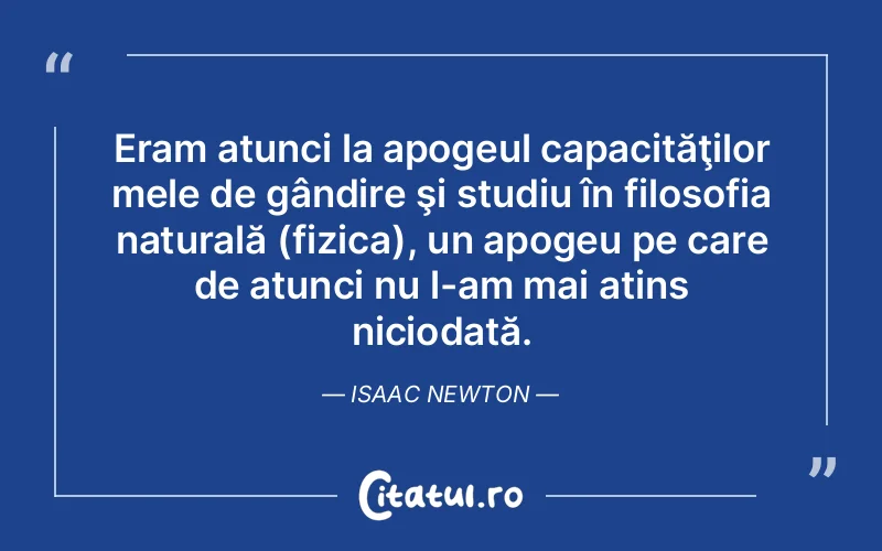 Eram atunci la apogeul capacităţilor mele de gândire şi studiu în filosofia naturală (fizica), un apogeu pe care de atunci nu l-am mai atins niciodată. Isaac Newton