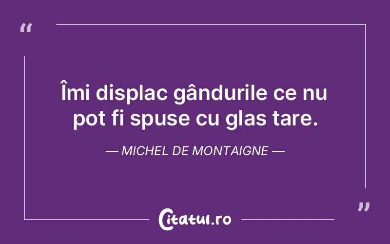 Îmi displac gândurile ce nu pot fi spuse cu glas tare. Michel de Montaigne