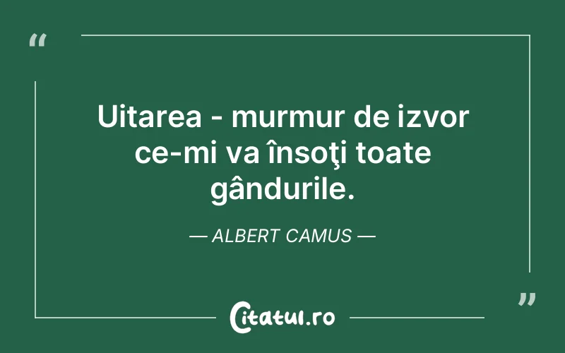 Uitarea - murmur de izvor ce-mi va însoţi toate gândurile. Albert Camus
