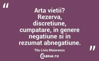 Arta vietii? Rezerva, discretiune, cumpatare, in genere negatiune si in rezumat abnegatiune.  Titu Liviu Maiorescu...