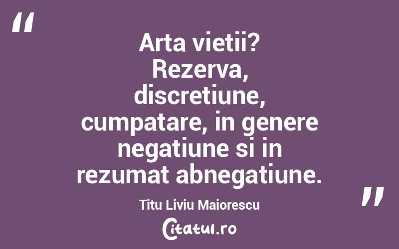 Arta vietii? Rezerva, discretiune, cumpatare, in genere negatiune si in rezumat abnegatiune.  Titu Liviu Maiorescu