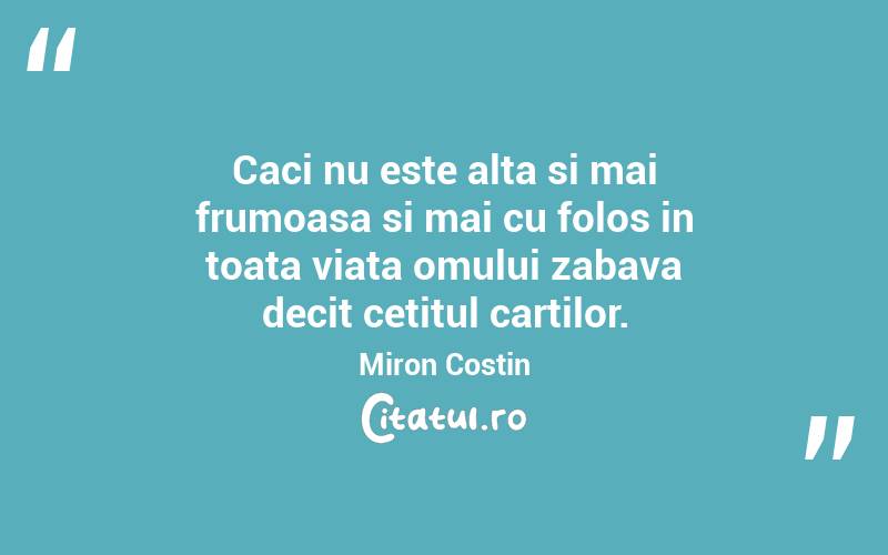 Caci nu este alta si mai frumoasa si mai cu folos in toata viata omului zabava decit cetitul cartilor. Miron Costin