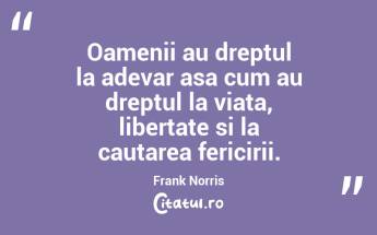 Oamenii au dreptul la adevar asa cum au dreptul la viata, libertate si la cautarea fericirii. Frank Norris...