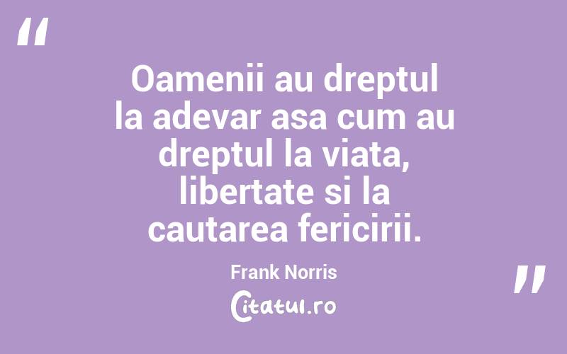 Oamenii au dreptul la adevar asa cum au dreptul la viata, libertate si la cautarea fericirii. Frank Norris
