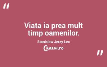 Viata ia prea mult timp oamenilor. Stanislaw Jerzy Lec...