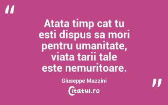 Atata timp cat tu esti dispus sa mori pentru umanitate, viata tarii tale este nemuritoare. Giuseppe Mazzini...