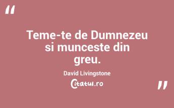 Teme-te de Dumnezeu si munceste din greu. David Livingstone...