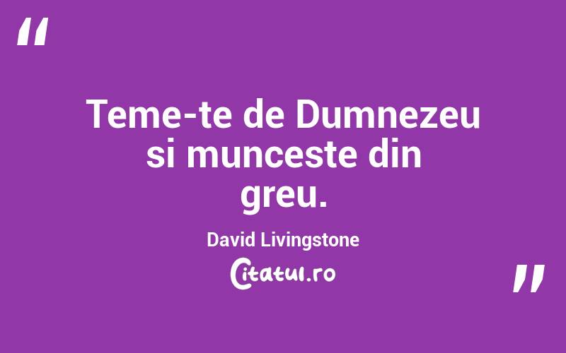 Teme-te de Dumnezeu si munceste din greu. David Livingstone

