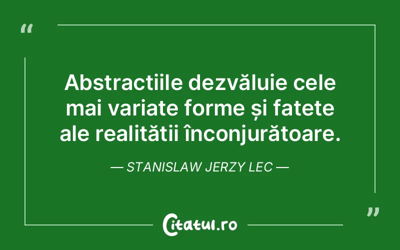 Abstracțiile dezvăluie cele mai variate forme și fațete ale realității înconjurătoare. Stanislaw Jerzy Lec