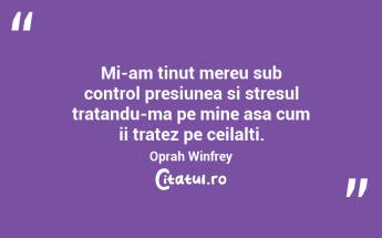 Mi-am tinut mereu sub control presiunea si stresul tratandu-ma pe mine asa cum ii tratez pe ceilalti.  Oprah Winfrey...