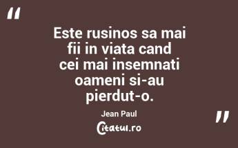 Este rusinos sa mai fii in viata cand cei mai insemnati oameni si-au pierdut-o. Jean Paul...
