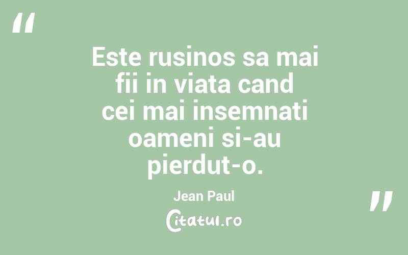 Este rusinos sa mai fii in viata cand cei mai insemnati oameni si-au pierdut-o. Jean Paul
