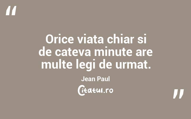 Orice viata chiar si de cateva minute are multe legi de urmat. Jean Paul
