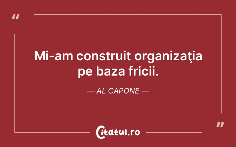 Mi-am construit organizaţia pe baza fricii. Al Capone