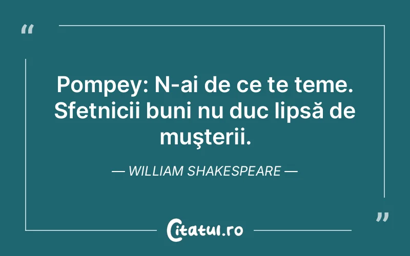 Pompey: N-ai de ce te teme. Sfetnicii buni nu duc lipsă de muşterii. William Shakespeare
