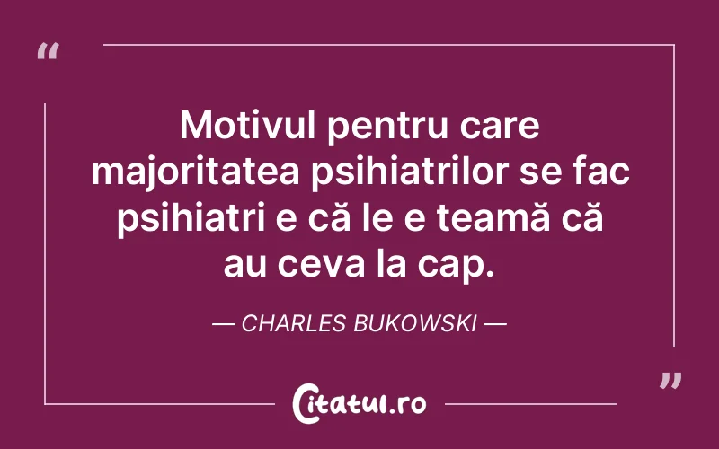 Motivul pentru care majoritatea psihiatrilor se fac psihiatri e că le e teamă că au ceva la cap. Charles Bukowski