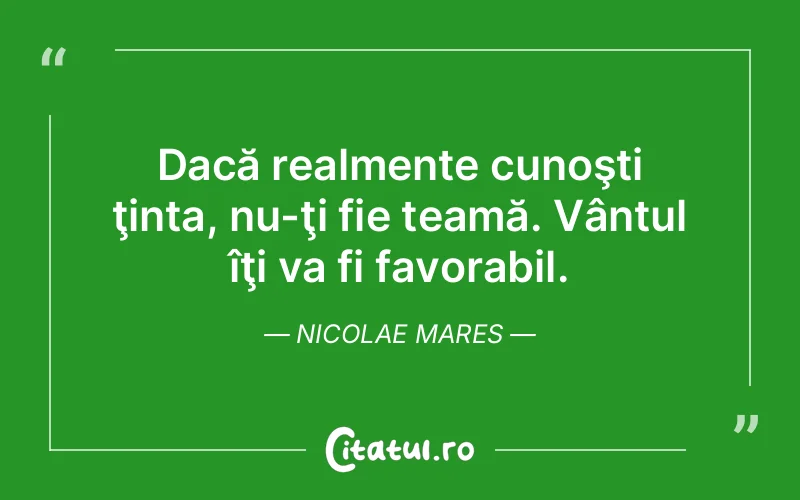 Dacă realmente cunoşti ţinta, nu-ţi fie teamă. Vântul îţi va fi favorabil. Nicolae Mares
