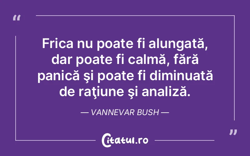 Frica nu poate fi alungată, dar poate fi calmă, fără panică şi poate fi diminuată de raţiune şi analiză. Vannevar Bush