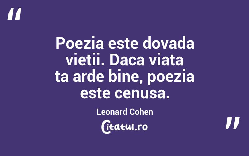Poezia este dovada vietii. Daca viata ta arde bine, poezia este cenusa. Leonard Cohen
