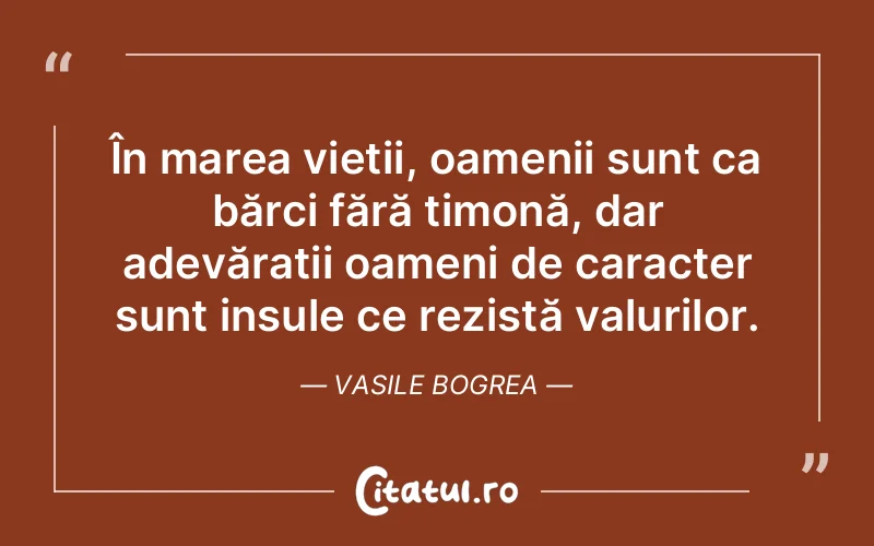 În marea vieții, oamenii sunt ca bărci fără timonă, dar adevărații oameni de caracter sunt insule ce rezistă valurilor. Vasile Bogrea