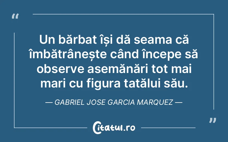 Un bărbat își dă seama că îmbătrânește când începe să observe asemănări tot mai mari cu figura tatălui său. Gabriel Jose Garcia Marquez