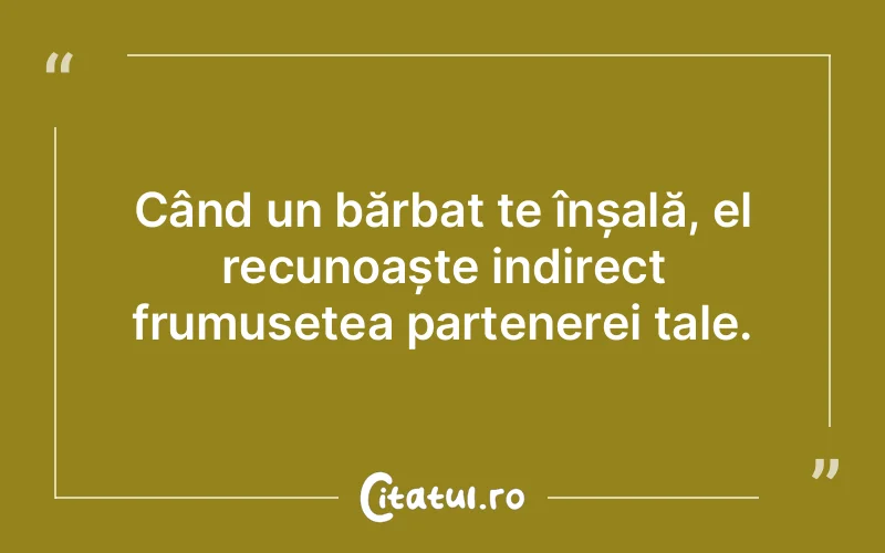 Când un bărbat te înșală, el recunoaște indirect frumusețea partenerei tale.