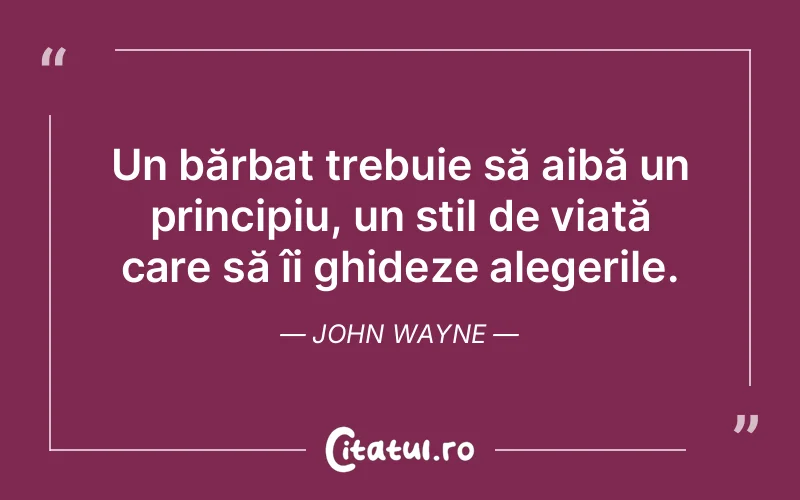Un bărbat trebuie să aibă un principiu, un stil de viață care să îi ghideze alegerile. John Wayne