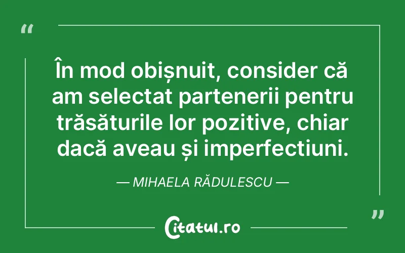 În mod obișnuit, consider că am selectat partenerii pentru trăsăturile lor pozitive, chiar dacă aveau și imperfecțiuni. Mihaela Rădulescu