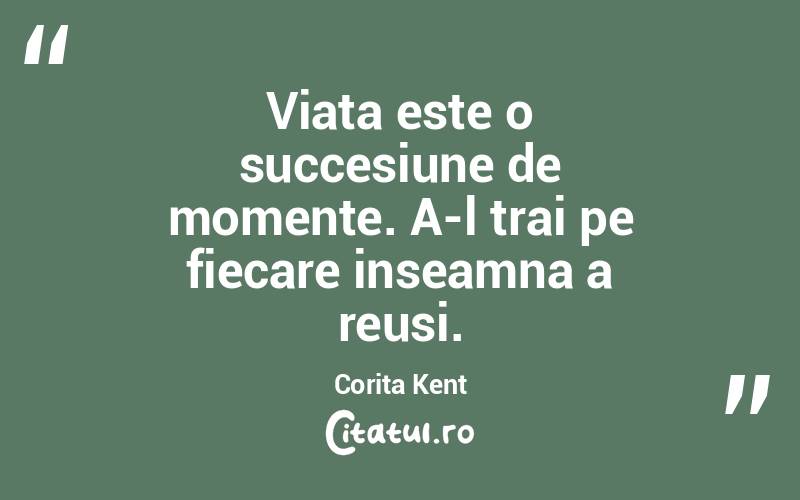 Viata este o succesiune de momente. A-l trai pe fiecare inseamna a reusi. Corita Kent