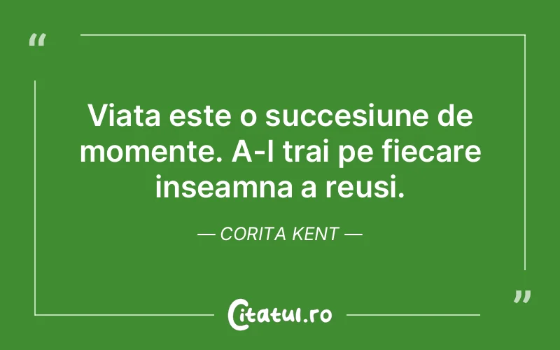 Viata este o succesiune de momente. A-l trai pe fiecare inseamna a reusi. Corita Kent